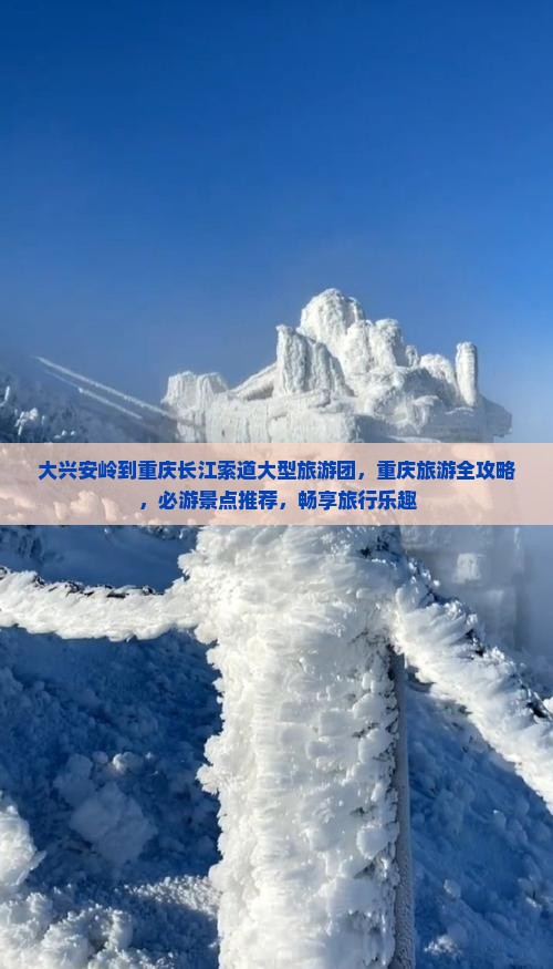 大兴安岭到重庆长江索道大型旅游团，重庆旅游全攻略，必游景点推荐，畅享旅行乐趣