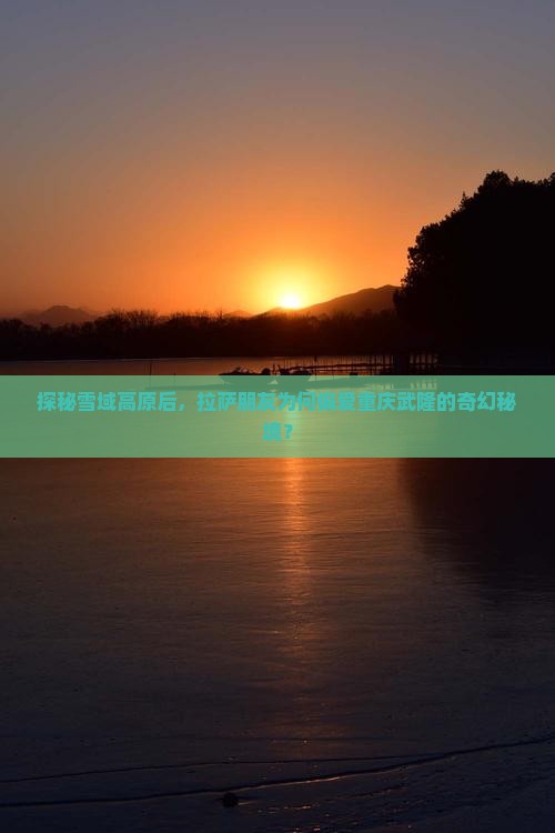 探秘雪域高原后，拉萨朋友为何偏爱重庆武隆的奇幻秘境？