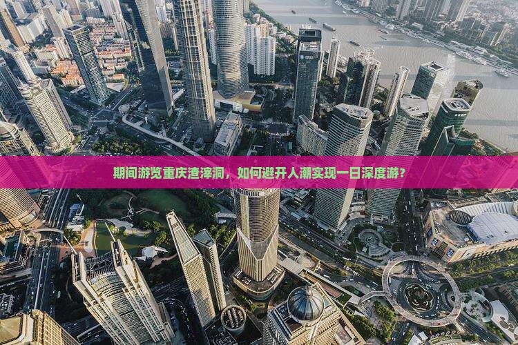 期间游览重庆渣滓洞，如何避开人潮实现一日深度游？