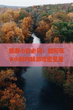 旅游小白必问：如何在8小时内畅游哈密至重庆龙水峡地缝？
