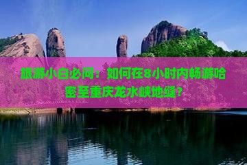 旅游小白必问：如何在8小时内畅游哈密至重庆龙水峡地缝？