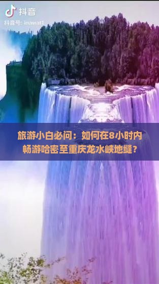 旅游小白必问：如何在8小时内畅游哈密至重庆龙水峡地缝？