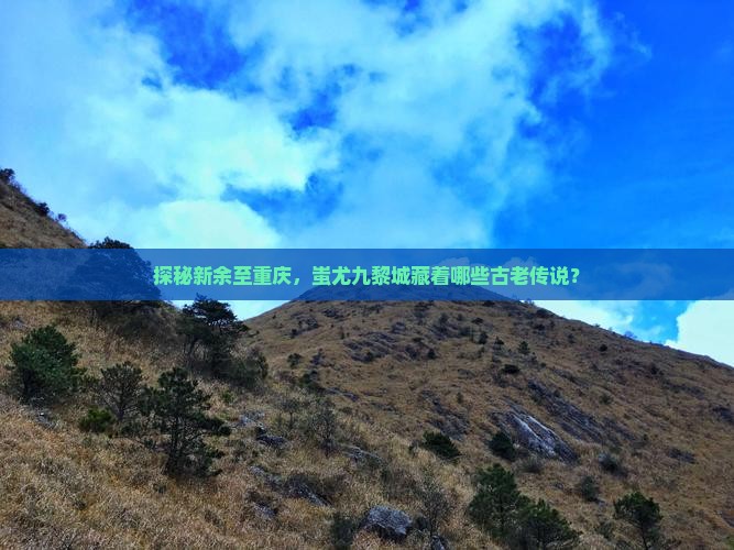探秘新余至重庆，蚩尤九黎城藏着哪些古老传说？