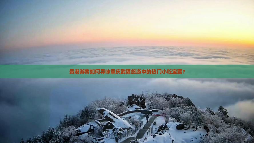 贵港游客如何寻味重庆武隆旅游中的热门小吃宝藏？