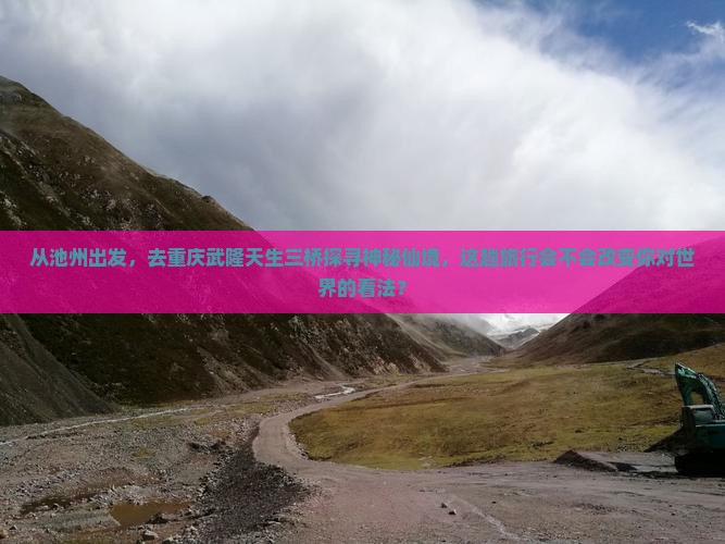 从池州出发，去重庆武隆天生三桥探寻神秘仙境，这趟旅行会不会改变你对世界的看法？