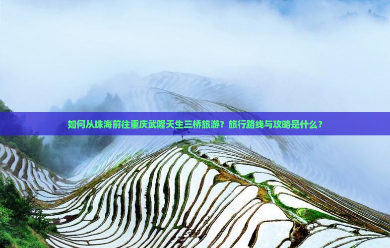 如何从珠海前往重庆武隆天生三桥旅游？旅行路线与攻略是什么？