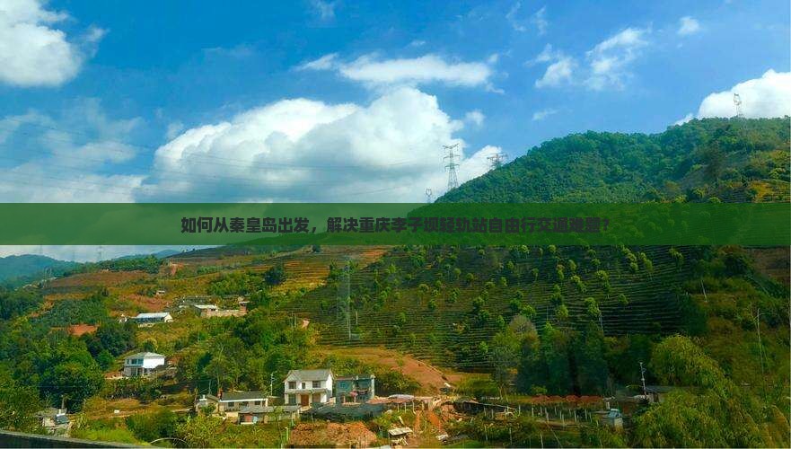 如何从秦皇岛出发，解决重庆李子坝轻轨站自由行交通难题？