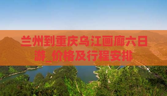 兰州到重庆乌江画廊六日游_价格及行程安排