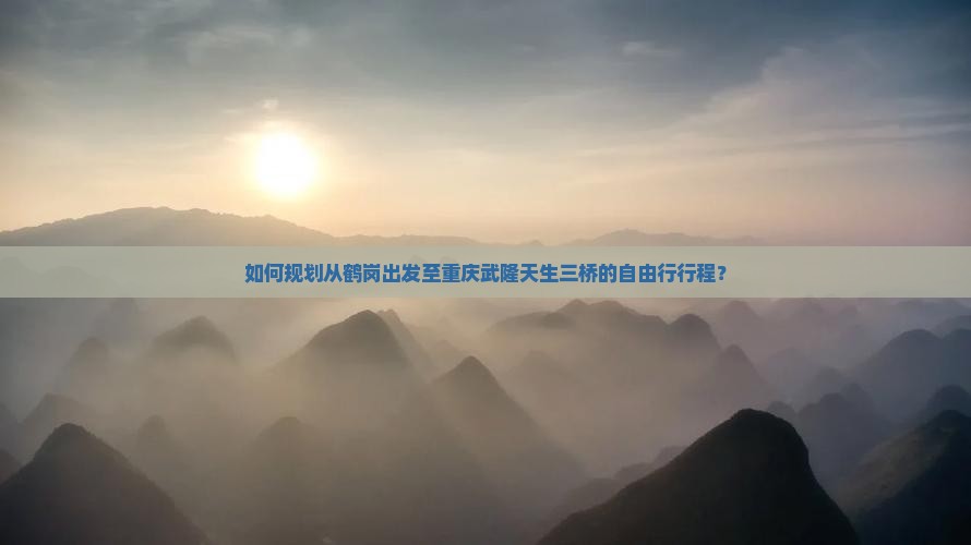 如何规划从鹤岗出发至重庆武隆天生三桥的自由行行程？