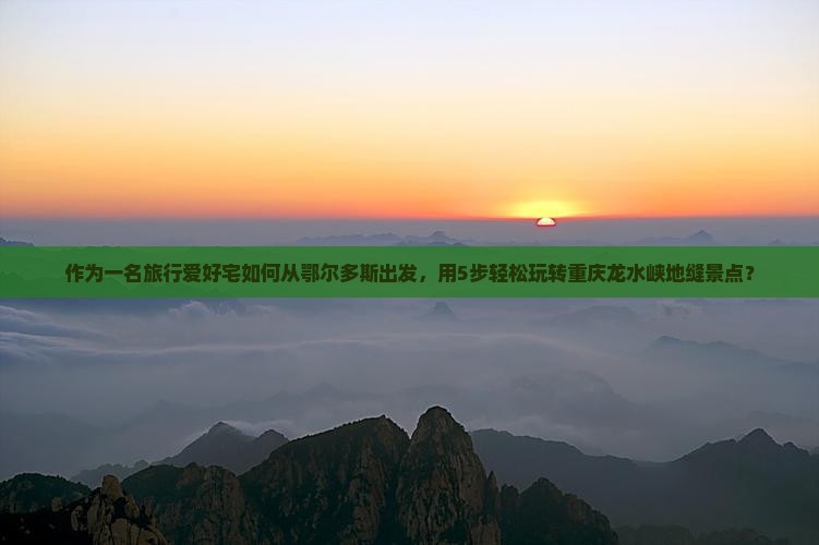 作为一名旅行爱好宅如何从鄂尔多斯出发，用5步轻松玩转重庆龙水峡地缝景点？