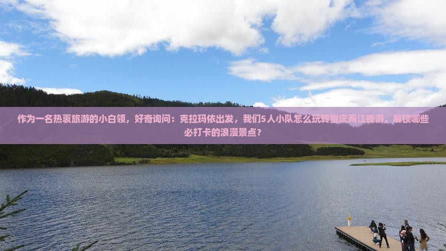 作为一名热衷旅游的小白领，好奇询问：克拉玛依出发，我们5人小队怎么玩转重庆两江夜游，解锁哪些必打卡的浪漫景点？