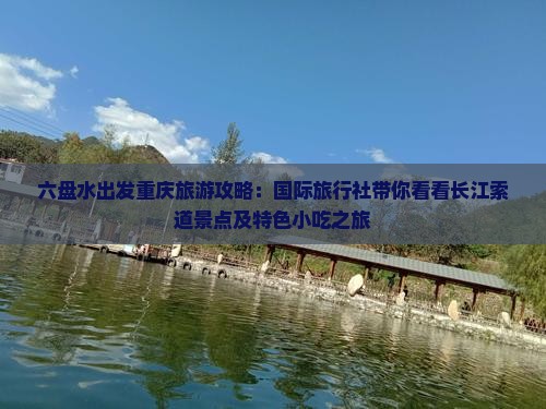 六盘水出发重庆旅游攻略：国际旅行社带你看看长江索道景点及特色小吃之旅