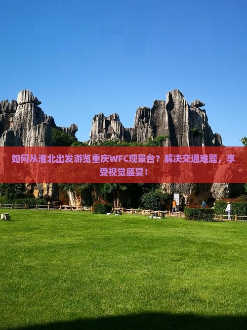 如何从淮北出发游览重庆WFC观景台？解决交通难题，享受视觉盛宴！