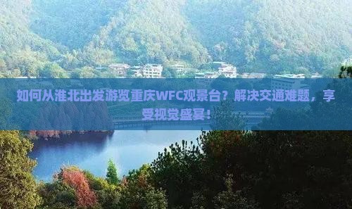 如何从淮北出发游览重庆WFC观景台？解决交通难题，享受视觉盛宴！