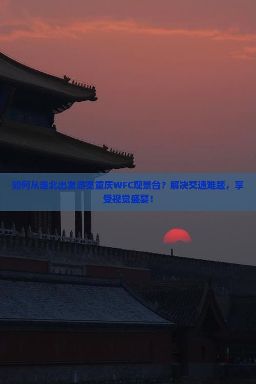如何从淮北出发游览重庆WFC观景台？解决交通难题，享受视觉盛宴！