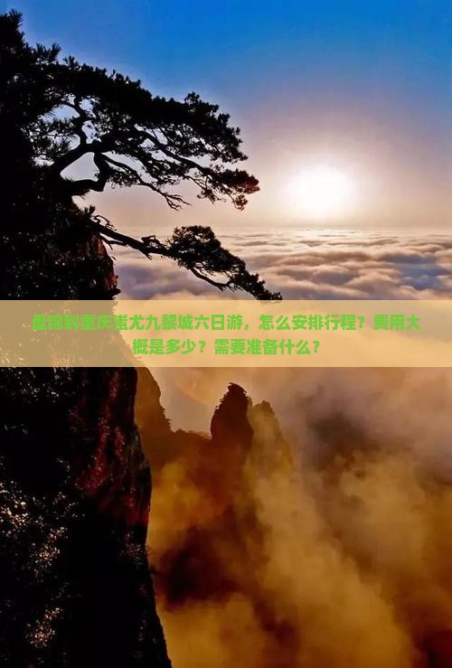 盘锦到重庆蚩尤九黎城六日游，怎么安排行程？费用大概是多少？需要准备什么？