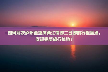 如何解决泸州至重庆两江夜游二日游的行程痛点，实现完美旅行体验？