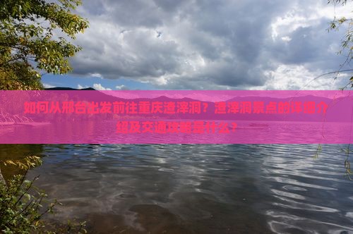 如何从邢台出发前往重庆渣滓洞？渣滓洞景点的详细介绍及交通攻略是什么？
