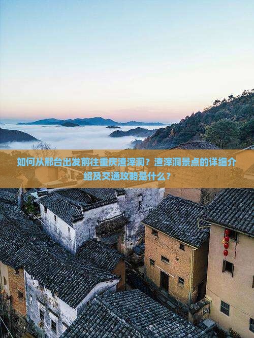 如何从邢台出发前往重庆渣滓洞？渣滓洞景点的详细介绍及交通攻略是什么？
