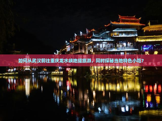 如何从武汉前往重庆龙水峡地缝旅游，同时探秘当地特色小吃？