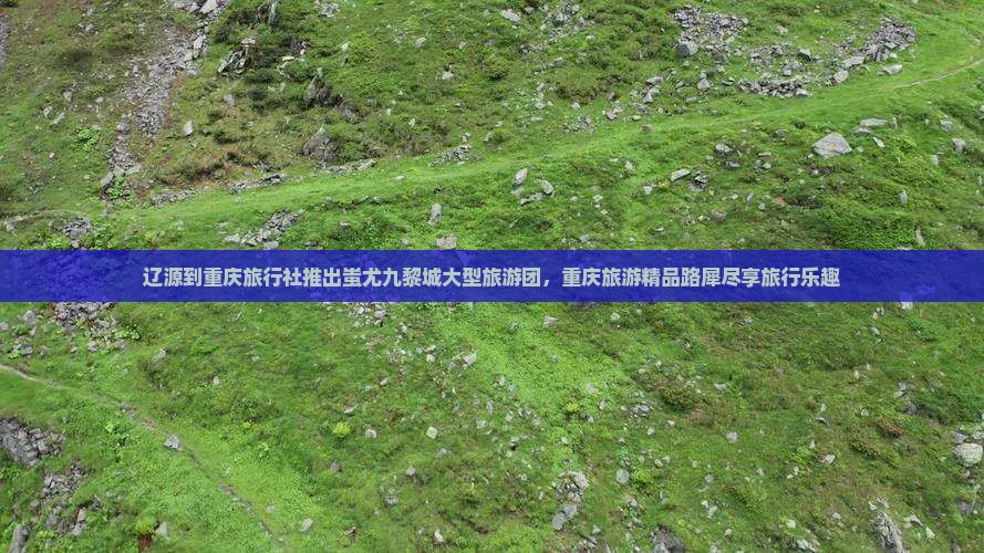 辽源到重庆旅行社推出蚩尤九黎城大型旅游团，重庆旅游精品路犀尽享旅行乐趣