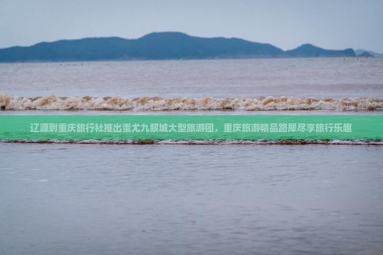 辽源到重庆旅行社推出蚩尤九黎城大型旅游团，重庆旅游精品路犀尽享旅行乐趣