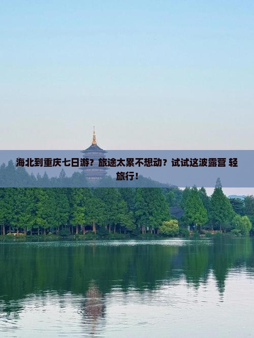海北到重庆七日游？旅途太累不想动？试试这波露营+轻旅行！