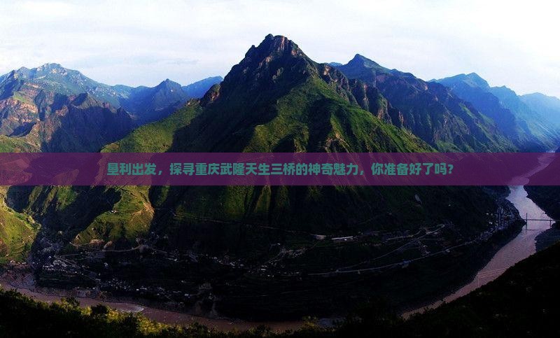 垦利出发，探寻重庆武隆天生三桥的神奇魅力，你准备好了吗？
