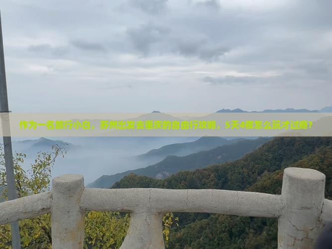 作为一名旅行小白，苏州出发去重庆的自由行攻略，5天4夜怎么玩才过瘾？