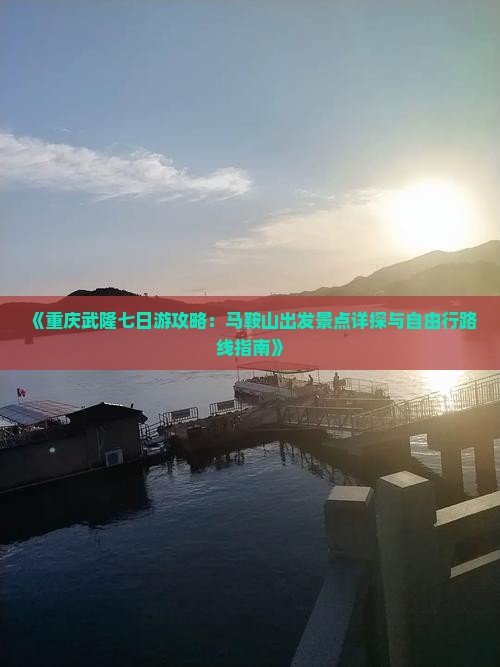 《重庆武隆七日游攻略：马鞍山出发景点详探与自由行路线指南》