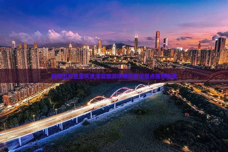 铜陵出发至重庆渣滓洞旅游攻略及附近景点推荐指南