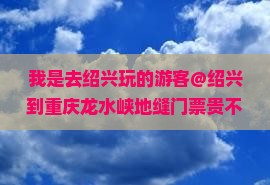 我是去绍兴玩的游客@绍兴到重庆龙水峡地缝门票贵不贵？本地人说漏嘴了