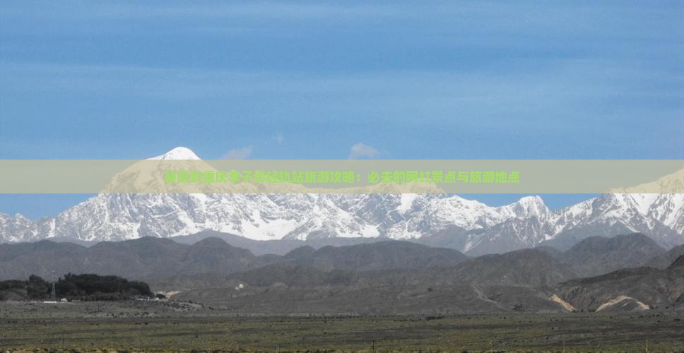 襄阳到重庆李子坝轻轨站旅游攻略：必去的网红景点与旅游地点