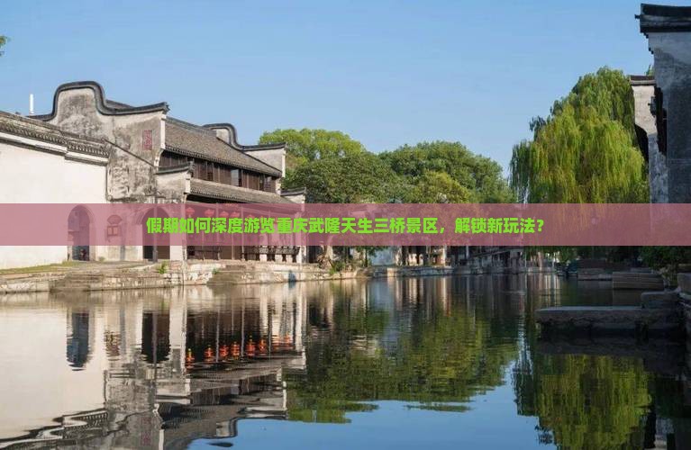 假期如何深度游览重庆武隆天生三桥景区，解锁新玩法？