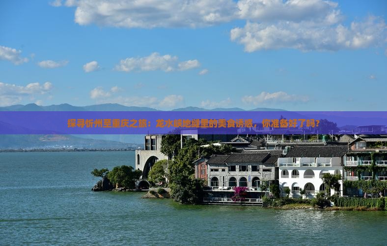 探寻忻州至重庆之旅：龙水峡地缝里的美食诱惑，你准备好了吗？