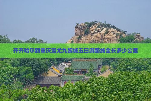 齐齐哈尔到重庆蚩尤九黎城五日游路线全长多少公里