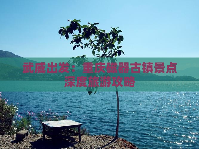 武威出发：重庆磁器古镇景点深度旅游攻略