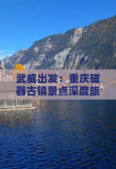 武威出发：重庆磁器古镇景点深度旅游攻略