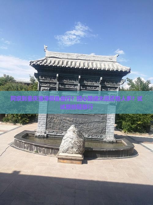 阿坝到重庆渣滓洞自由行？担心路途太远还怕人多？试试旅拍轻旅行