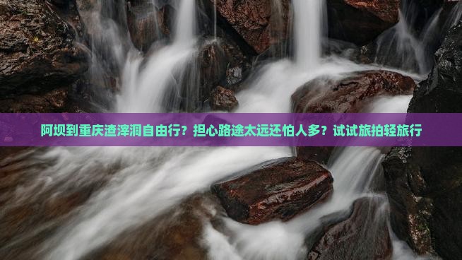 阿坝到重庆渣滓洞自由行？担心路途太远还怕人多？试试旅拍轻旅行