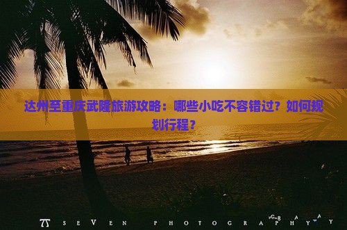 达州至重庆武隆旅游攻略：哪些小吃不容错过？如何规划行程？