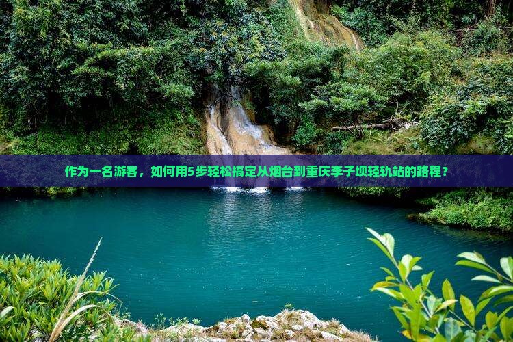作为一名游客，如何用5步轻松搞定从烟台到重庆李子坝轻轨站的路程？