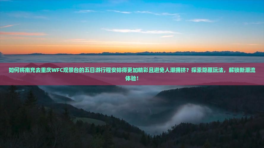 如何将南充去重庆WFC观景台的五日游行程安排得更加精彩且避免人潮拥挤？探索隐藏玩法，解锁新潮流体验！