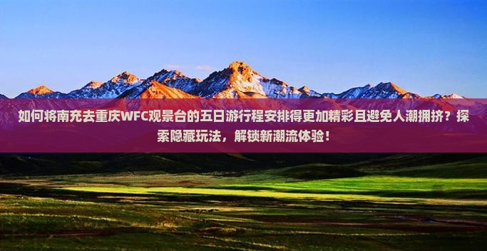 如何将南充去重庆WFC观景台的五日游行程安排得更加精彩且避免人潮拥挤？探索隐藏玩法，解锁新潮流体验！