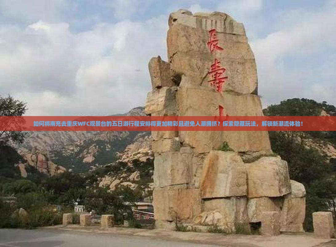 如何将南充去重庆WFC观景台的五日游行程安排得更加精彩且避免人潮拥挤？探索隐藏玩法，解锁新潮流体验！