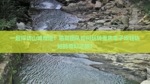 一起探访山城奇迹！临夏团队如何玩转重庆李子坝轻轨站的奇幻之旅？