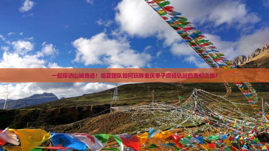 一起探访山城奇迹！临夏团队如何玩转重庆李子坝轻轨站的奇幻之旅？