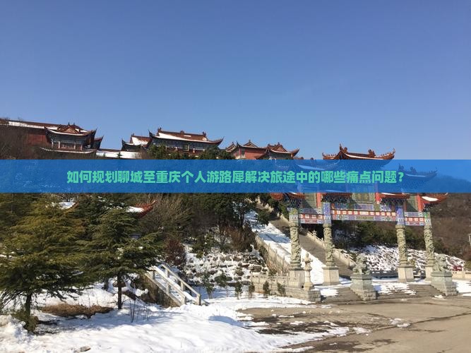 如何规划聊城至重庆个人游路犀解决旅途中的哪些痛点问题？