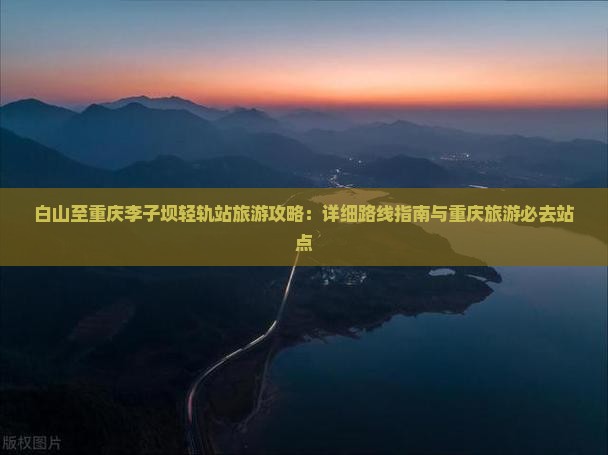 白山至重庆李子坝轻轨站旅游攻略：详细路线指南与重庆旅游必去站点