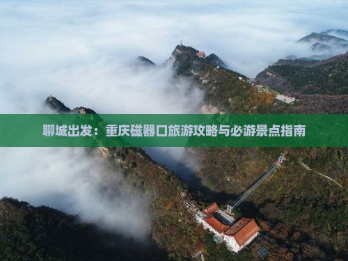 聊城出发：重庆磁器口旅游攻略与必游景点指南
